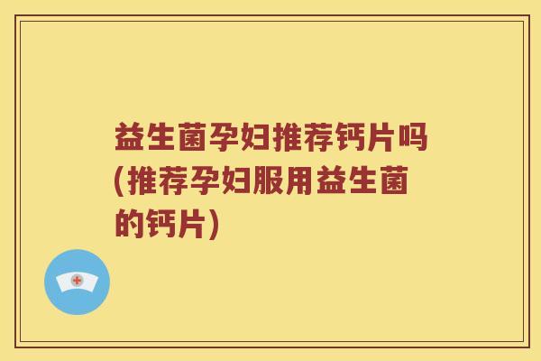 益生菌孕妇推荐钙片吗(推荐孕妇服用益生菌的钙片) 益生菌孕妇推荐钙片吗(推荐孕妇服用益生菌的钙片)