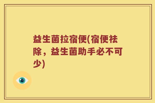 益生菌拉宿便(宿便祛除,益生菌助手必不可少) 益生菌拉宿便(宿便祛除,益生菌助手必不可少)