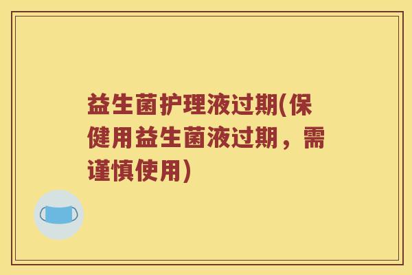 益生菌护理液过期(保健用益生菌液过期，需谨慎使用)