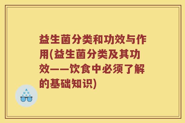 益生菌分类和功效与作用(益生菌分类及其功效——饮食中必须了解的基础知识)