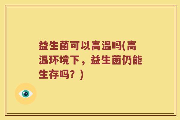 益生菌可以高温吗(高温环境下,益生菌仍能生存吗?) 益生菌可以高温吗(高温环境下,益生菌仍能生存吗?)
