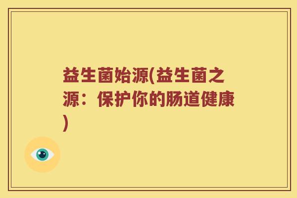 益生菌始源(益生菌之源:保护你的肠道健康) 益生菌始源(益生菌之源:保护你的肠道健康)