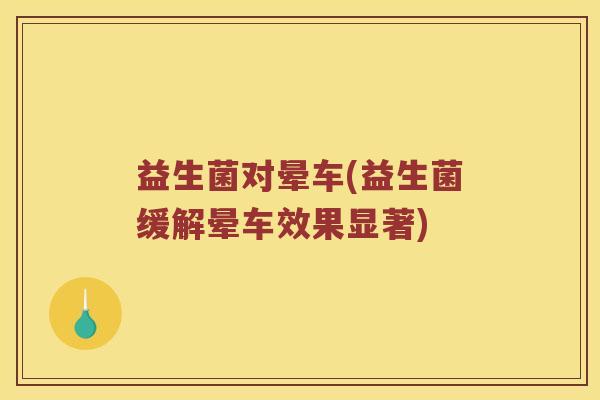 益生菌对晕车(益生菌缓解晕车效果显著)
