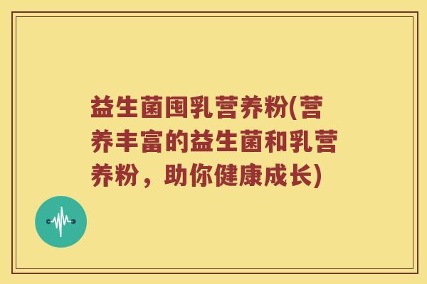 益生菌囤乳营养粉(营养丰富的益生菌和乳营养粉，助你健康成长)