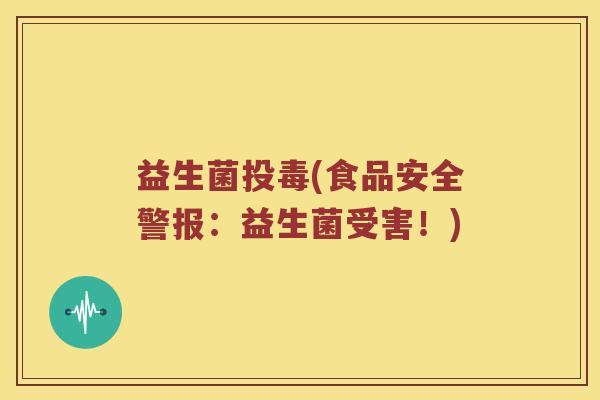 益生菌投毒(食品安全警报：益生菌受害！)
