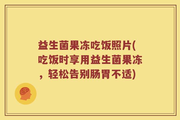 益生菌果冻吃饭照片(吃饭时享用益生菌果冻，轻松告别肠胃不适)