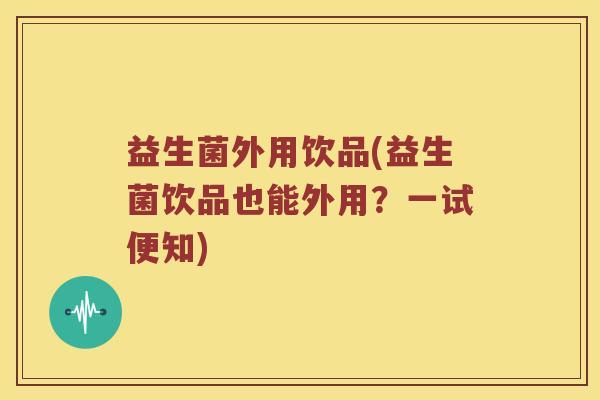 益生菌外用饮品(益生菌饮品也能外用?一试便知) 益生菌外用饮品(益生菌饮品也能外用?一试便知)