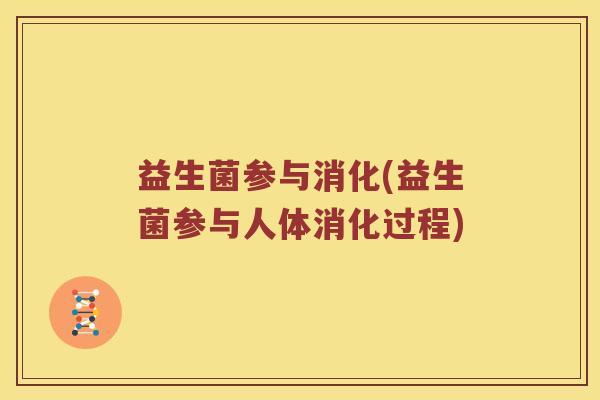 益生菌参与消化(益生菌参与人体消化过程)