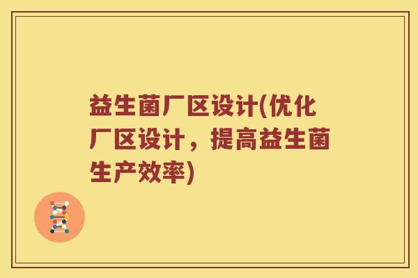 益生菌厂区设计(优化厂区设计，提高益生菌生产效率)