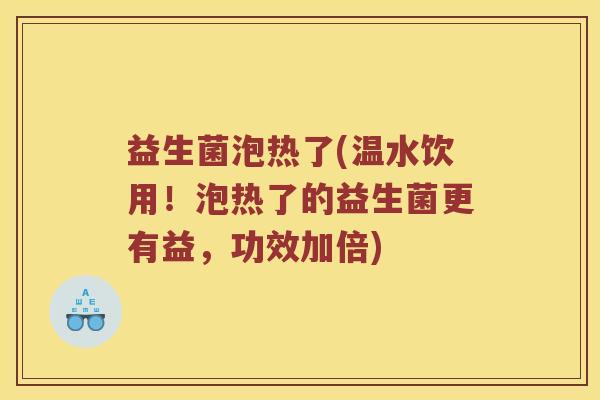 益生菌泡热了(温水饮用！泡热了的益生菌更有益，功效加倍)