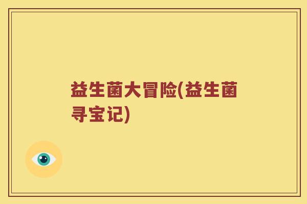 益生菌大冒险(益生菌寻宝记)