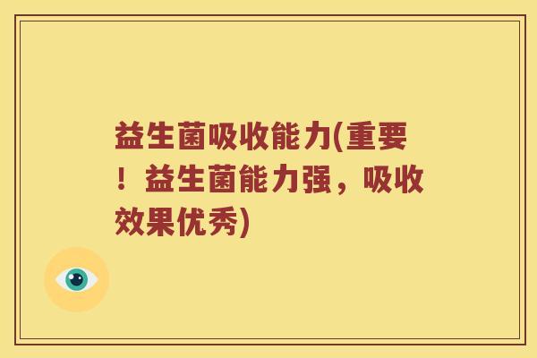 益生菌吸收能力(重要!益生菌能力强,吸收效果优秀) 益生菌吸收能力(重要!益生菌能力强,吸收效果优秀)