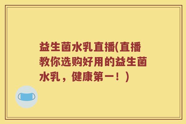 益生菌水乳直播(直播教你选购好用的益生菌水乳,健康第一!) 益生菌水乳直播(直播教你选购好用的益生菌水乳,健康第一!)