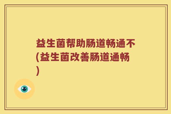 益生菌帮助肠道畅通不(益生菌改善肠道通畅)