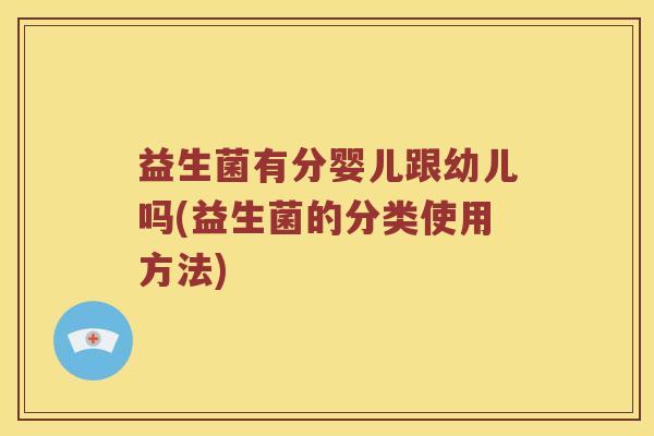 益生菌有分婴儿跟幼儿吗(益生菌的分类使用方法)