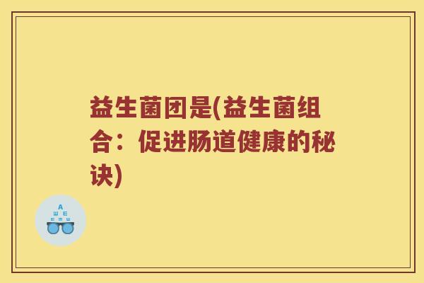 益生菌团是(益生菌组合：促进肠道健康的秘诀)
