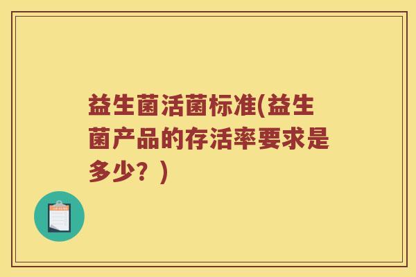 益生菌活菌标准(益生菌产品的存活率要求是多少？)