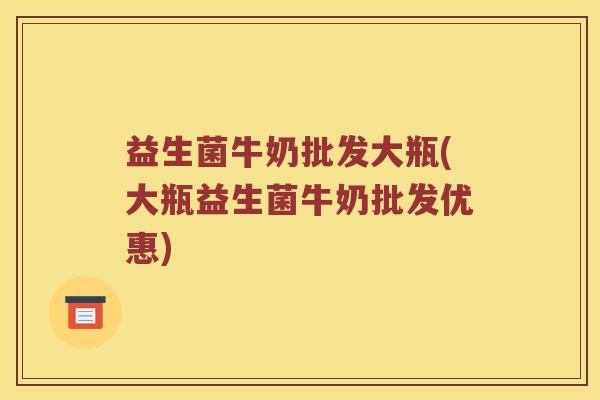 益生菌牛奶批发大瓶(大瓶益生菌牛奶批发优惠)