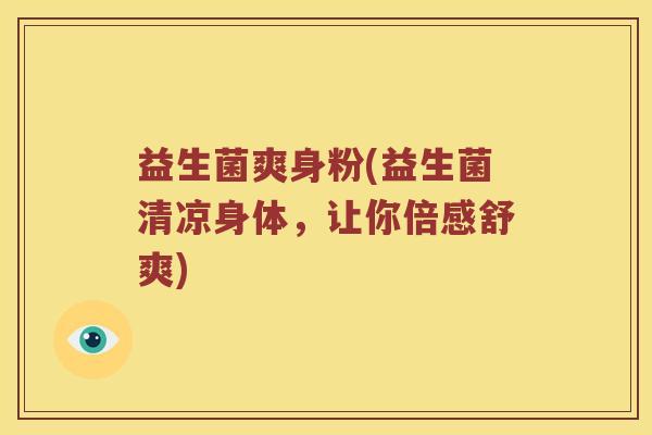 益生菌爽身粉(益生菌清凉身体，让你倍感舒爽)
