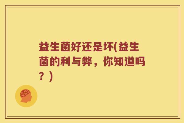 益生菌好还是坏(益生菌的利与弊，你知道吗？)