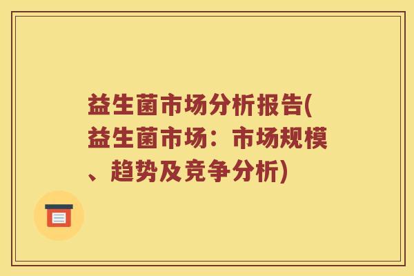 益生菌市场分析报告(益生菌市场：市场规模、趋势及竞争分析)