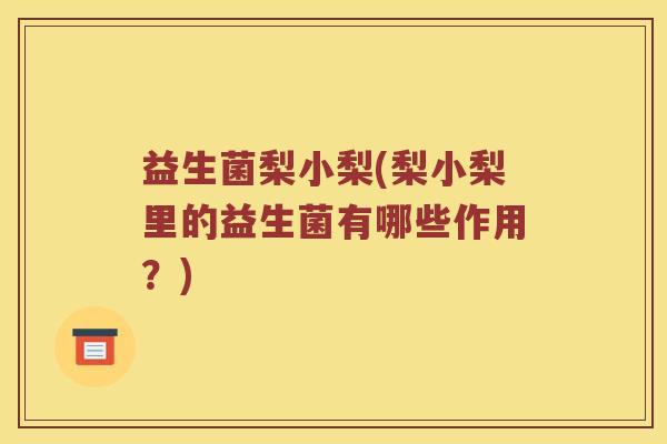 益生菌梨小梨(梨小梨里的益生菌有哪些作用？)