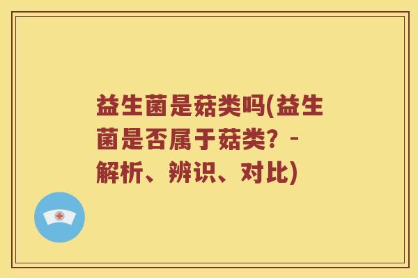 益生菌是菇类吗(益生菌是否属于菇类？- 解析、辨识、对比)
