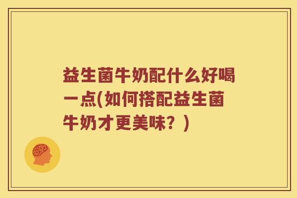 益生菌牛奶配什么好喝一点(如何搭配益生菌牛奶才更美味？)