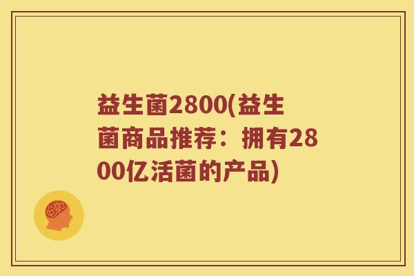 益生菌2800(益生菌商品推荐：拥有2800亿活菌的产品)