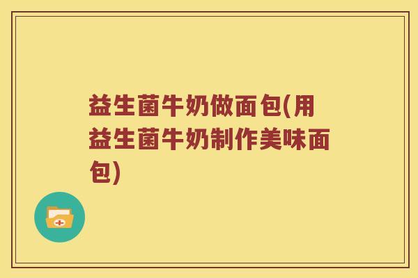 益生菌牛奶做面包(用益生菌牛奶制作美味面包)