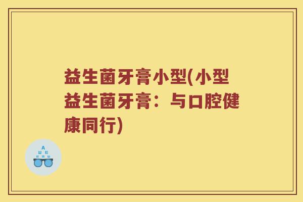 益生菌牙膏小型(小型益生菌牙膏：与口腔健康同行)