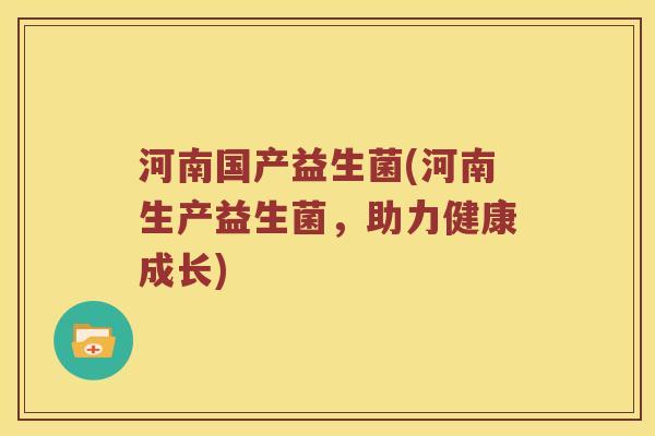 河南国产益生菌(河南生产益生菌，助力健康成长)