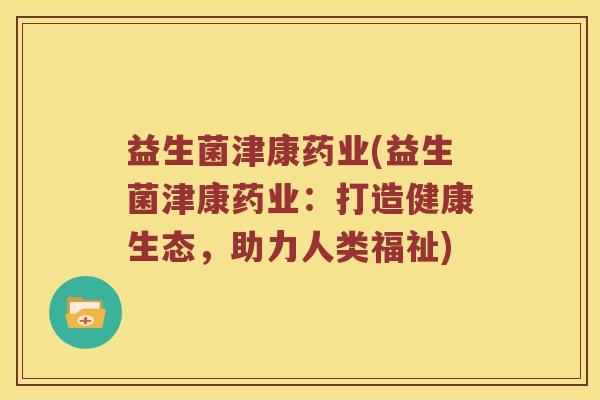 益生菌津康药业(益生菌津康药业：打造健康生态，助力人类福祉)