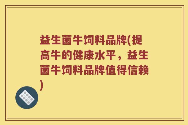 益生菌牛饲料品牌(提高牛的健康水平，益生菌牛饲料品牌值得信赖)