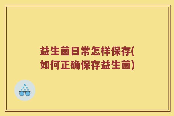 益生菌日常怎样保存(如何正确保存益生菌)