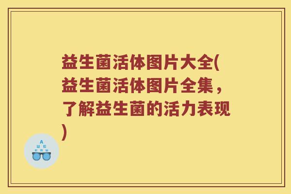 益生菌活体图片大全(益生菌活体图片全集，了解益生菌的活力表现)