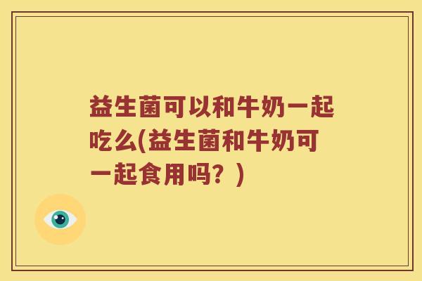 益生菌可以和牛奶一起吃么(益生菌和牛奶可一起食用吗？)