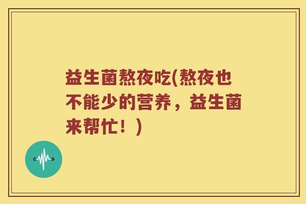 益生菌熬夜吃(熬夜也不能少的营养，益生菌来帮忙！)