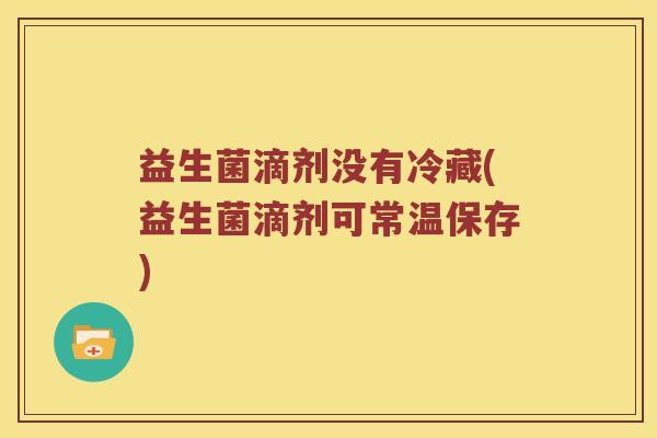 益生菌滴剂没有冷藏(益生菌滴剂可常温保存)