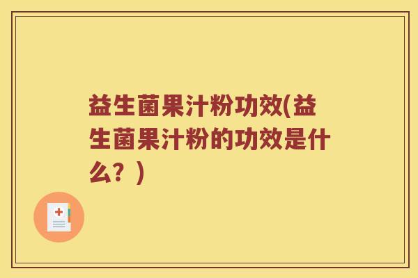 益生菌果汁粉功效(益生菌果汁粉的功效是什么？)