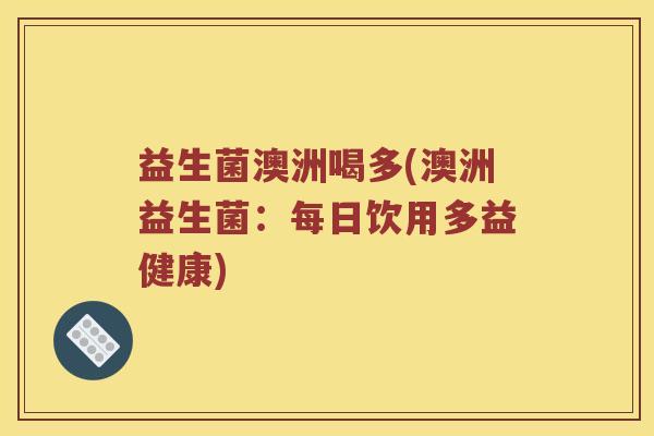 益生菌澳洲喝多(澳洲益生菌:每日饮用多益健康) 益生菌澳洲喝多(澳洲益生菌:每日饮用多益健康)