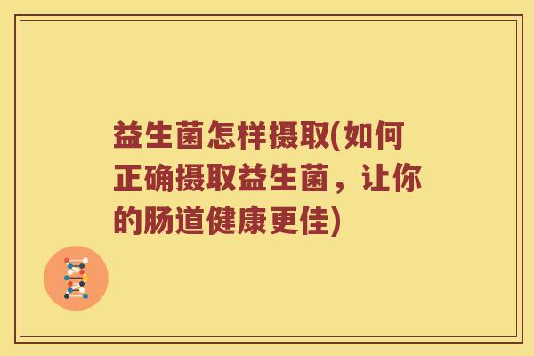 益生菌怎样摄取(如何正确摄取益生菌,让你的肠道健康更佳) 益生菌怎样摄取(如何正确摄取益生菌,让你的肠道健康更佳)