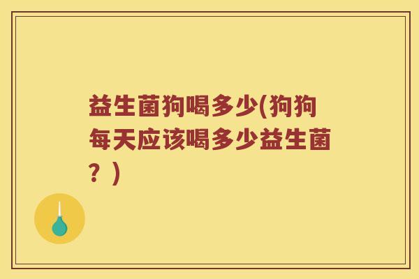 益生菌狗喝多少(狗狗每天应该喝多少益生菌？)