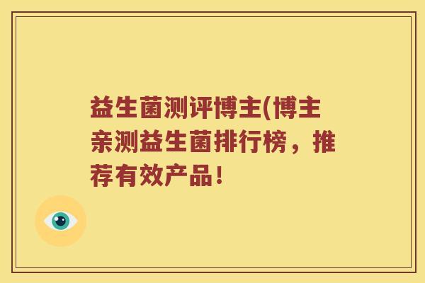 益生菌测评博主(博主亲测益生菌排行榜，推荐有效产品！