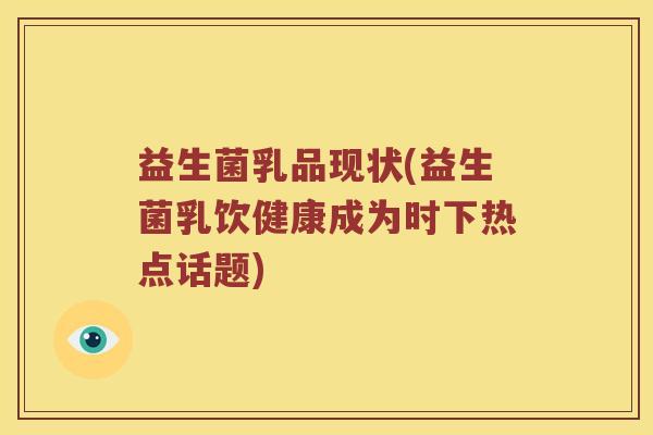 益生菌乳品现状(益生菌乳饮健康成为时下热点话题)