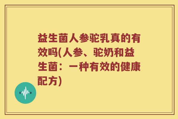 益生菌人参驼乳真的有效吗(人参、驼奶和益生菌：一种有效的健康配方)
