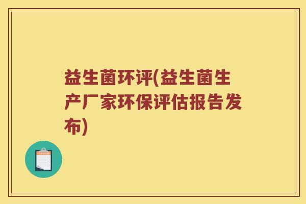 益生菌环评(益生菌生产厂家环保评估报告发布)