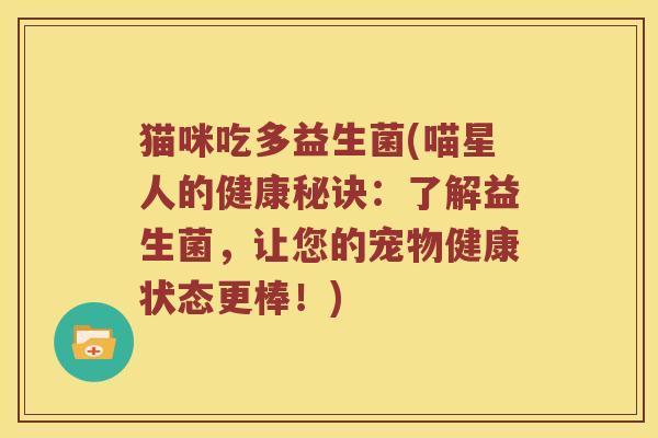 猫咪吃多益生菌(喵星人的健康秘诀：了解益生菌，让您的宠物健康状态更棒！)
