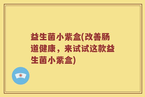 益生菌小紫盒(改善肠道健康,来试试这款益生菌小紫盒) 益生菌小紫盒(改善肠道健康,来试试这款益生菌小紫盒)