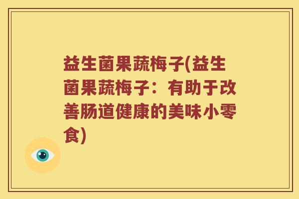 益生菌果蔬梅子(益生菌果蔬梅子：有助于改善肠道健康的美味小零食)